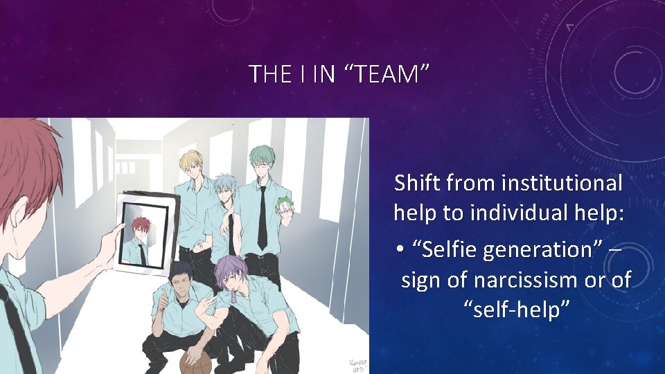 THE I IN “TEAM” Shift from institutional help to individual help: • “Selfie generation”