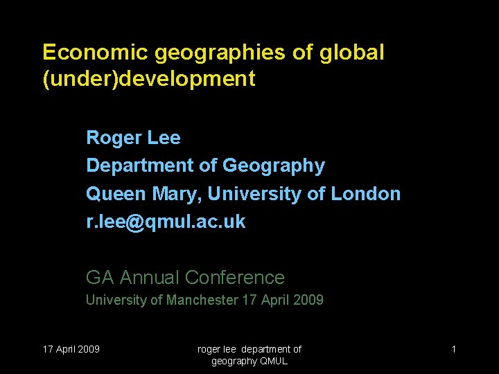 Economic geographies of global (under)development Roger Lee Department of Geography Queen Mary, University of