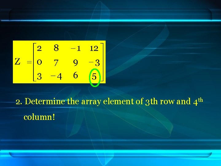 2. Determine the array element of 3 th row and 4 th column! 