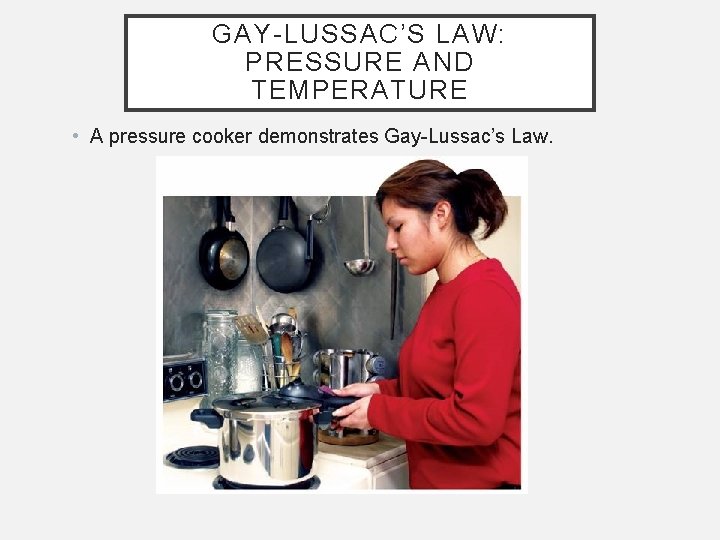 GAY-LUSSAC’S LAW: PRESSURE AND TEMPERATURE • A pressure cooker demonstrates Gay-Lussac’s Law. 