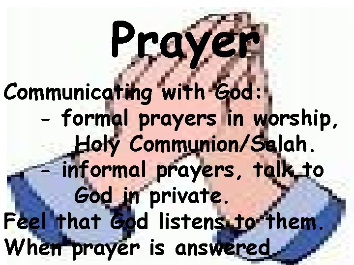 Prayer Communicating with God: - formal prayers in worship, Holy Communion/Salah. - informal prayers,