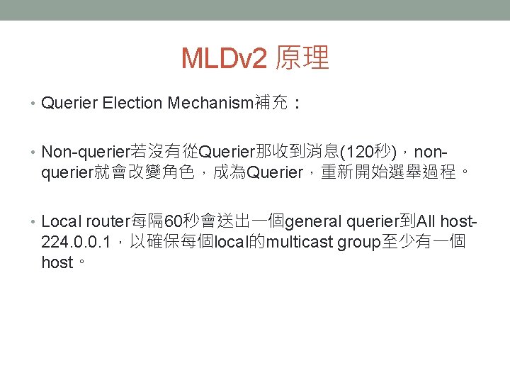 MLDv 2 原理 • Querier Election Mechanism補充： • Non-querier若沒有從Querier那收到消息(120秒)，non- querier就會改變角色，成為Querier，重新開始選舉過程。 • Local router每隔 60秒會送出一個general