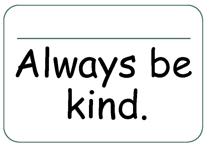 Always be kind. 