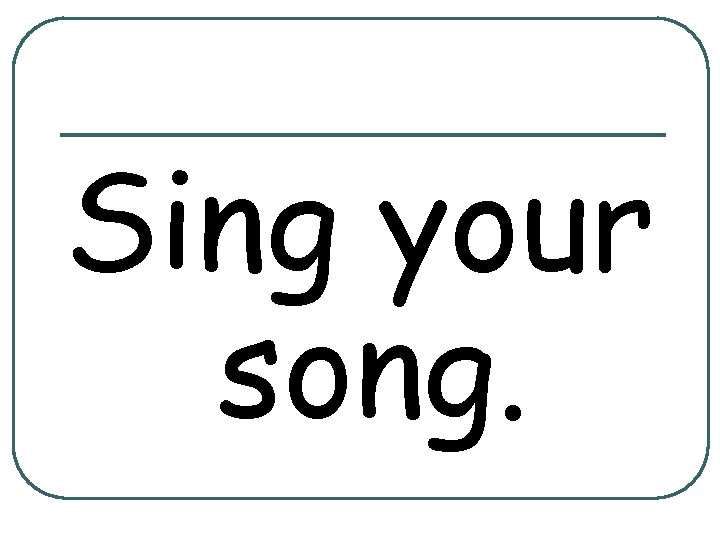 Sing your song. 