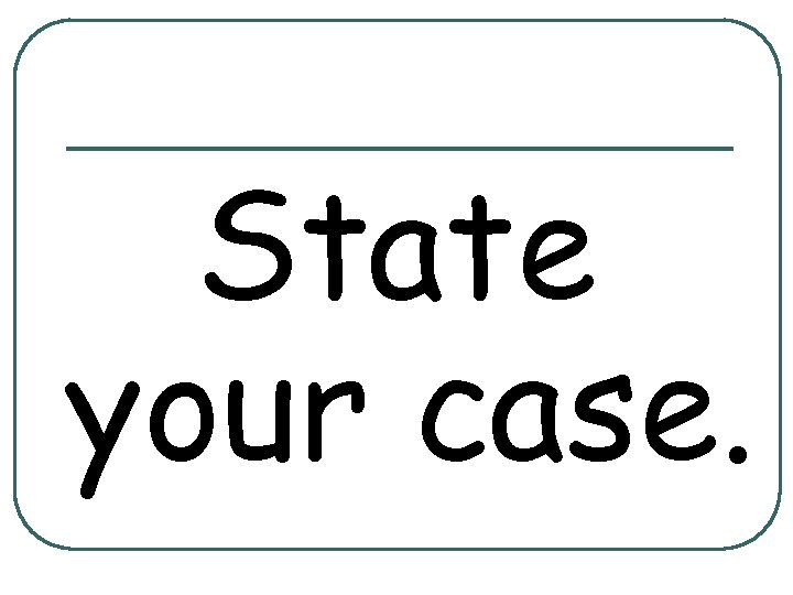 State your case. 