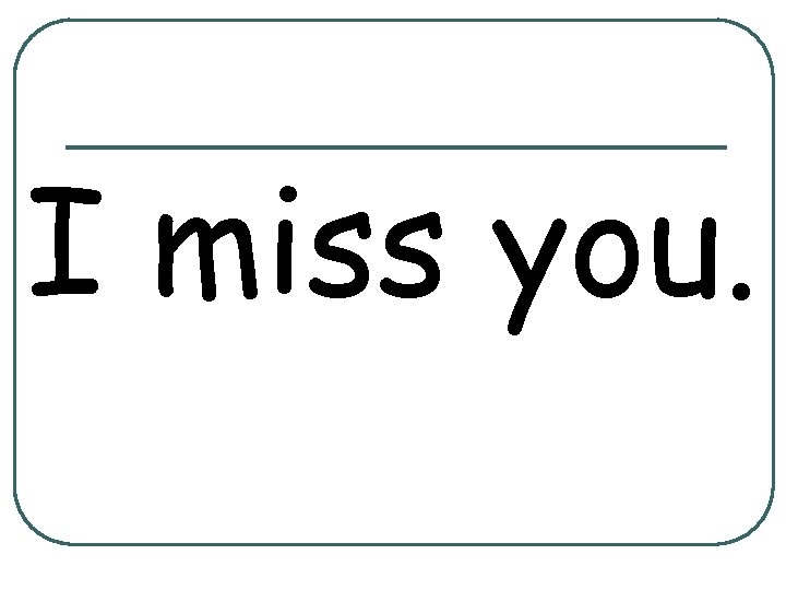 I miss you. 