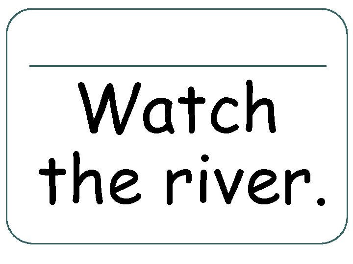 Watch the river. 