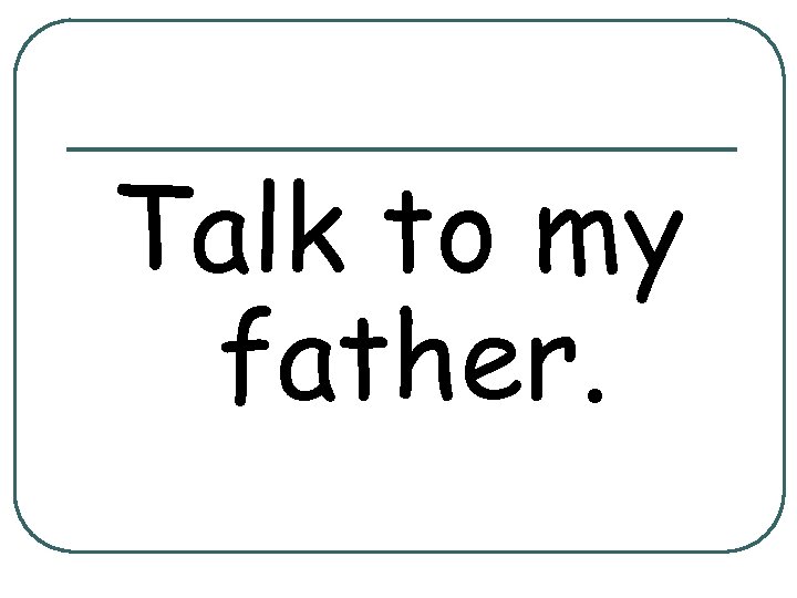 Talk to my father. 