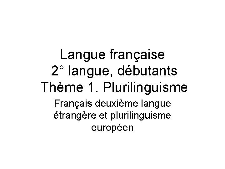 Langue française 2° langue, débutants Thème 1. Plurilinguisme Français deuxième langue étrangère et plurilinguisme