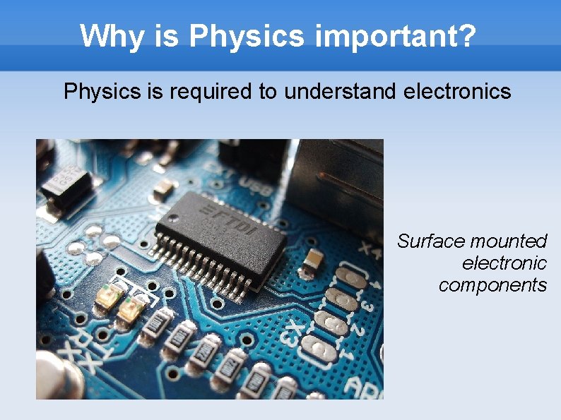 Why is Physics important? Physics is required to understand electronics Surface mounted electronic components