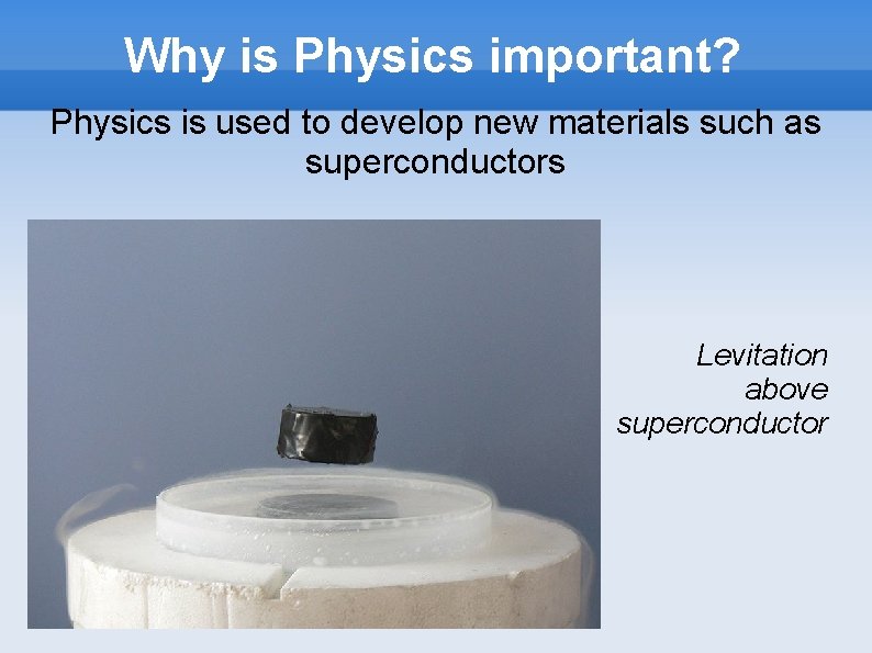 Why is Physics important? Physics is used to develop new materials such as superconductors