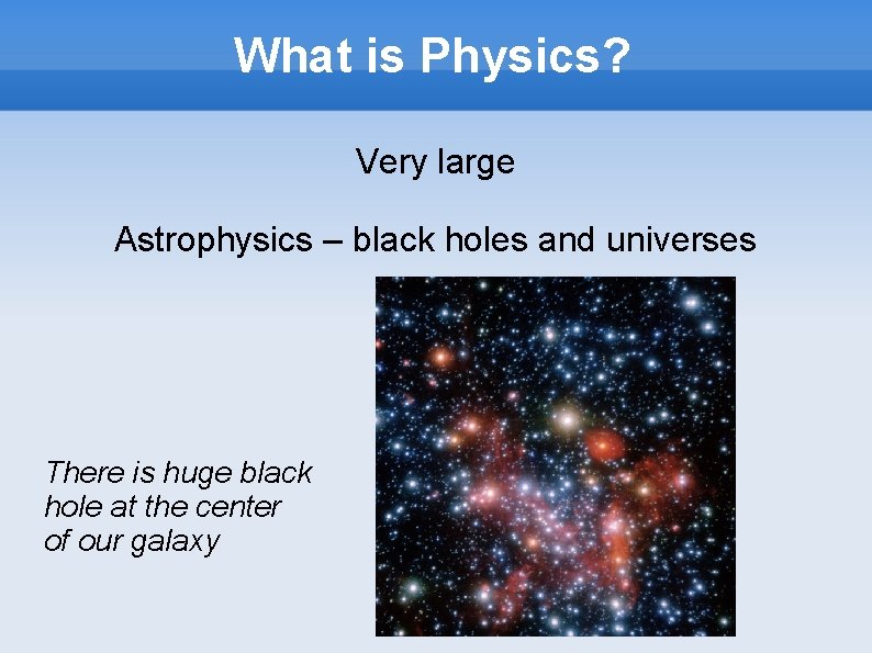 What is Physics? Very large Astrophysics – black holes and universes There is huge