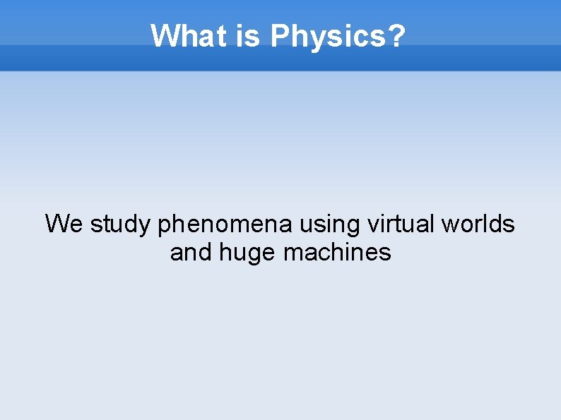 What is Physics? We study phenomena using virtual worlds and huge machines 
