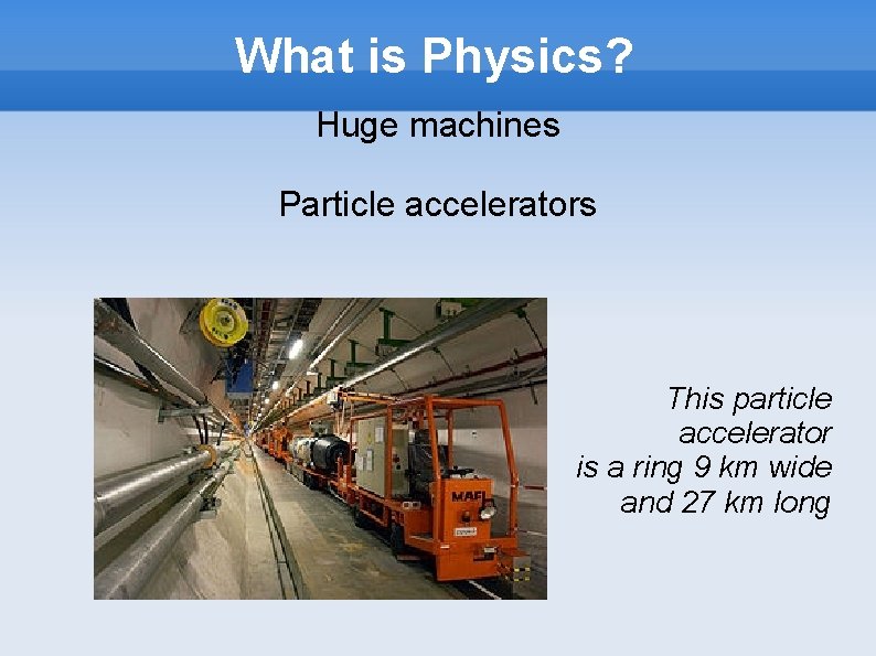 What is Physics? Huge machines Particle accelerators This particle accelerator is a ring 9