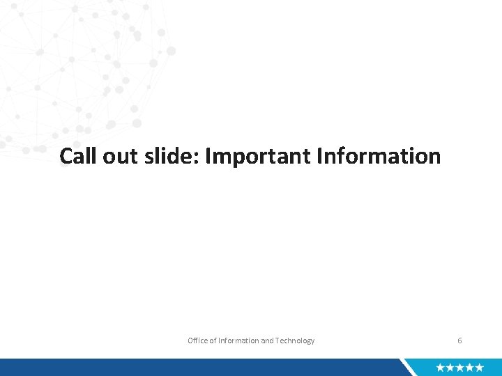 Call out slide: Important Information Office of Information and Technology 6 
