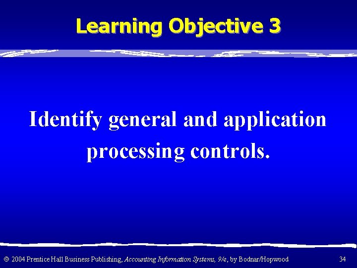 Learning Objective 3 Identify general and application processing controls. 2004 Prentice Hall Business Publishing,