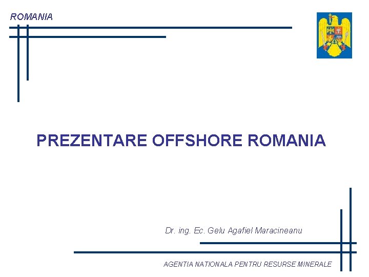 ROMANIA PREZENTARE OFFSHORE ROMANIA Dr. ing. Ec. Gelu Agafiel Maracineanu AGENTIA NATIONALA PENTRU RESURSE