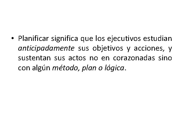  • Planificar significa que los ejecutivos estudian anticipadamente sus objetivos y acciones, y