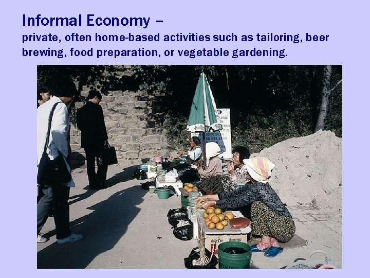 Informal Economy – private, often home-based activities such as tailoring, beer brewing, food preparation,