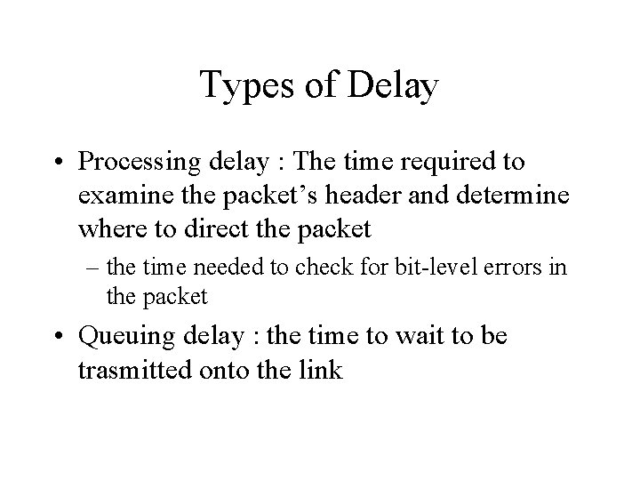 Types of Delay • Processing delay : The time required to examine the packet’s