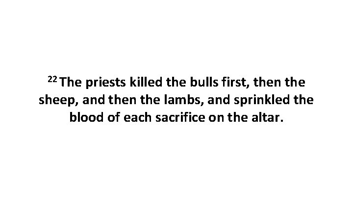 22 The priests killed the bulls first, then the sheep, and then the lambs,