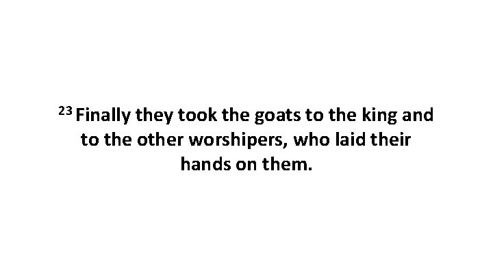 23 Finally they took the goats to the king and to the other worshipers,
