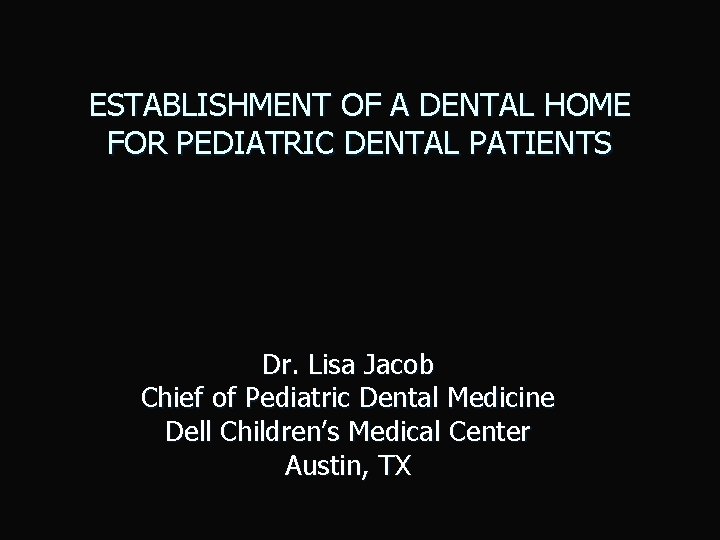 ESTABLISHMENT OF A DENTAL HOME FOR PEDIATRIC DENTAL PATIENTS Dr. Lisa Jacob Chief of