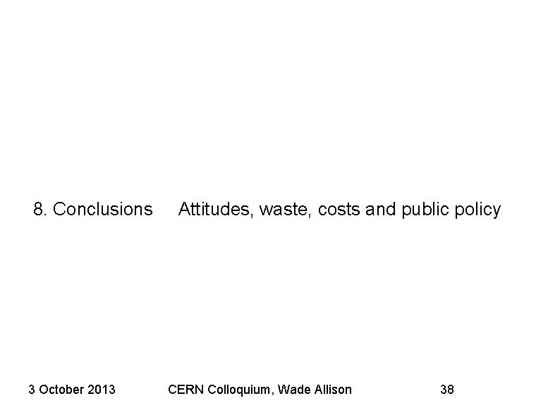 8. Conclusions 3 October 2013 Attitudes, waste, costs and public policy CERN Colloquium, Wade