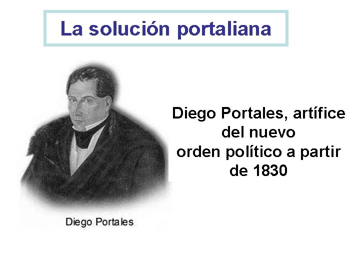 La solución portaliana Diego Portales, artífice del nuevo orden político a partir de 1830