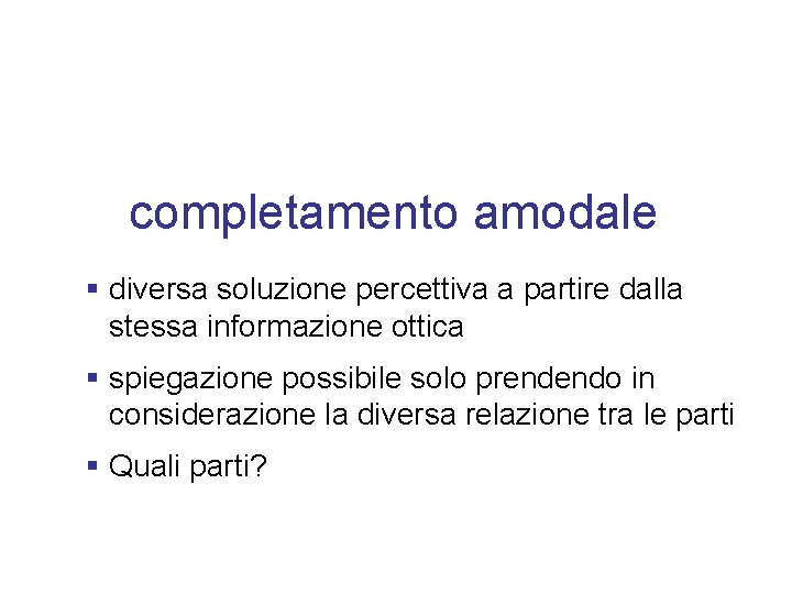 completamento amodale § diversa soluzione percettiva a partire dalla stessa informazione ottica § spiegazione