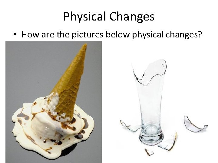 Physical Changes • How are the pictures below physical changes? 