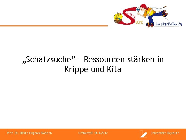 „Schatzsuche” – Ressourcen stärken in Krippe und Kita Prof. Dr. Ulrike Ungerer-Röhrich Gröbenzell 14.