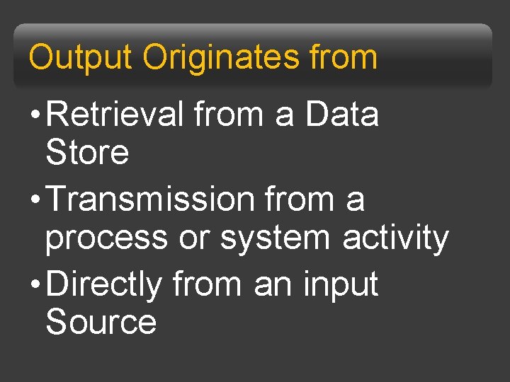 Output Originates from • Retrieval from a Data Store • Transmission from a process