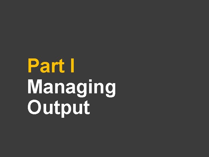 Part I Managing Output 