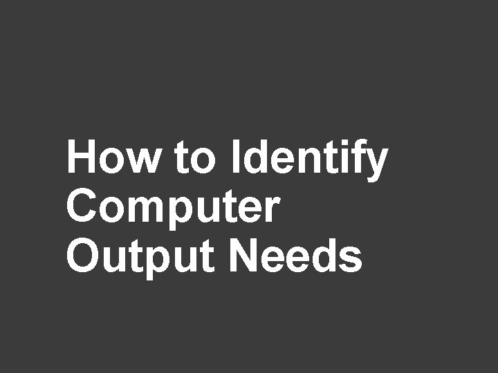 How to Identify Computer Output Needs 