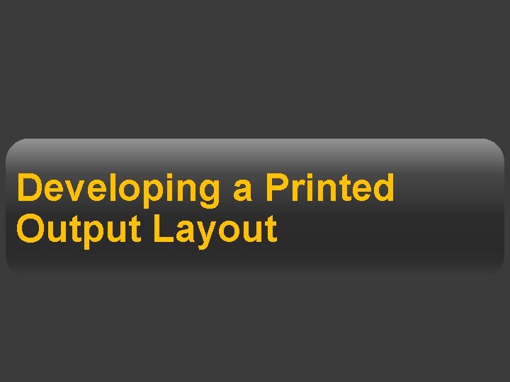 Developing a Printed Output Layout 