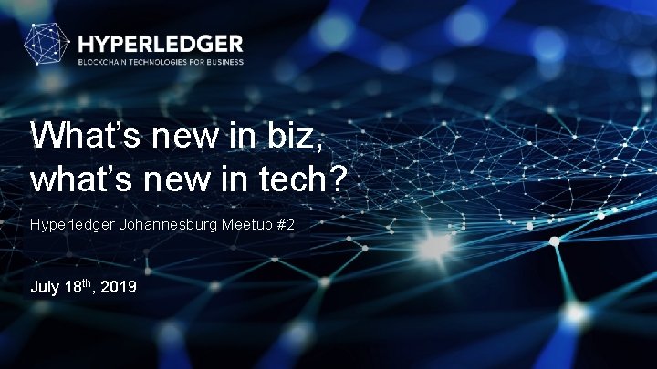 What’s new in biz, what’s new in tech? Hyperledger Johannesburg Meetup #2 July 18