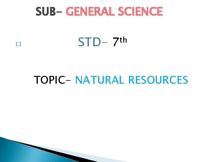 SUB- GENERAL SCIENCE � STD- 7 th TOPIC- NATURAL RESOURCES 