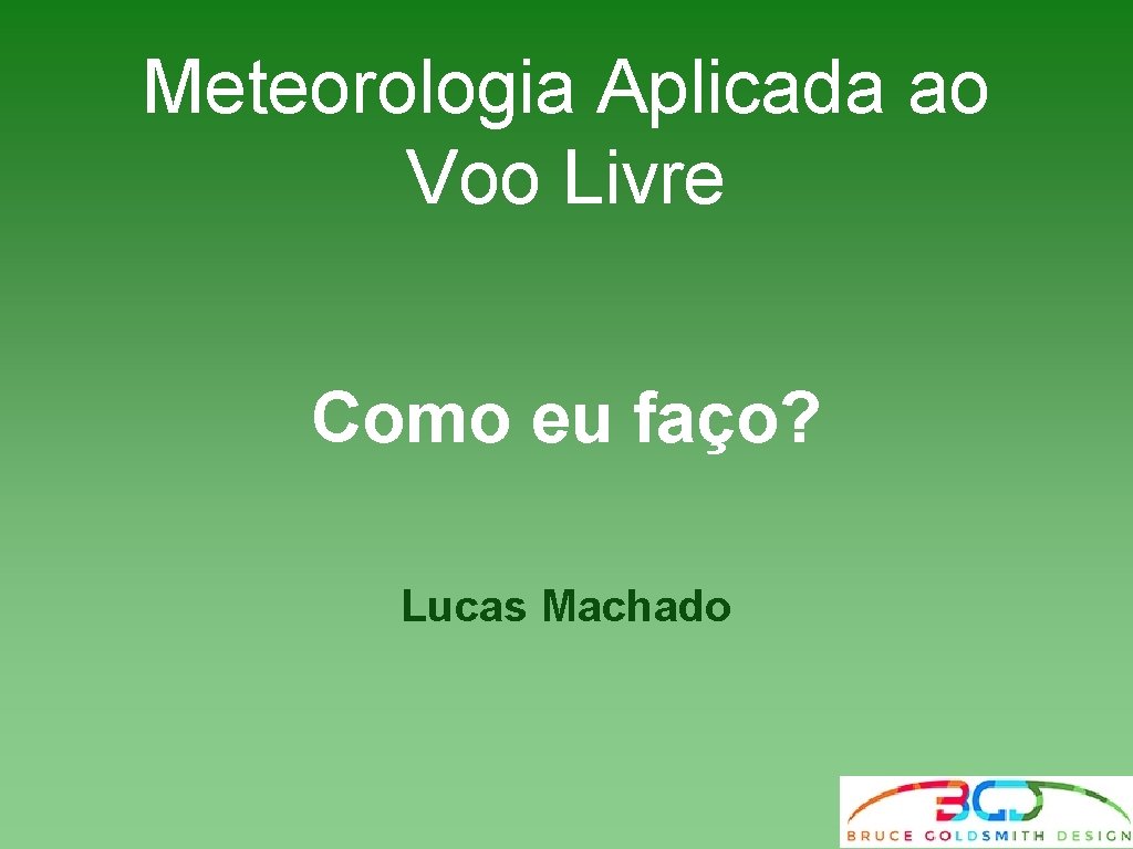Meteorologia Aplicada ao Voo Livre Como eu faço? Lucas Machado Meteorologia Aplicada ao Voo Livre Como eu faço? Lucas Machado