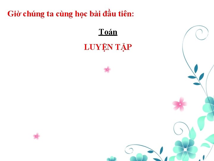 Giờ chúng ta cùng học bài đầu tiên: Toán LUYỆN TẬP 