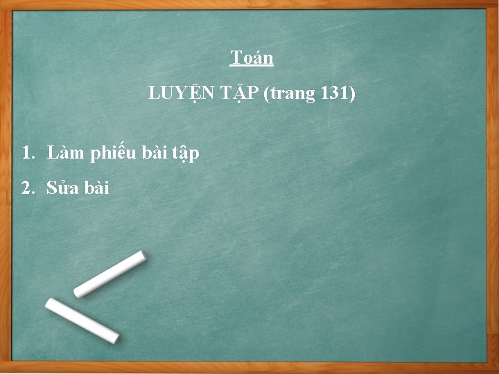 Toán LUYỆN TẬP (trang 131) 1. Làm phiếu bài tập 2. Sửa bài 