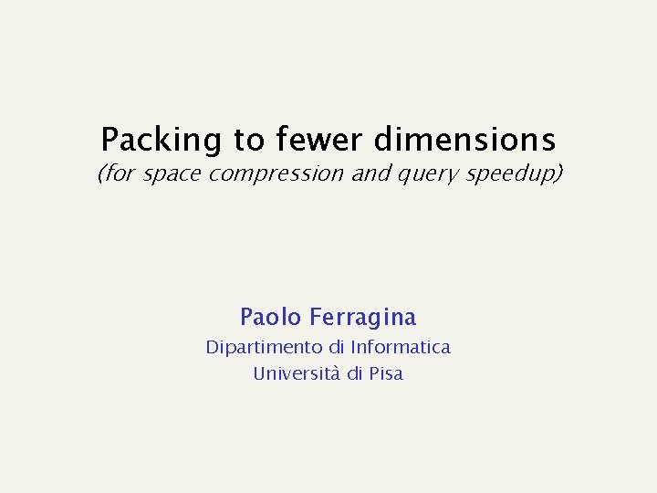 Packing to fewer dimensions (for space compression and query speedup) Paolo Ferragina Dipartimento di