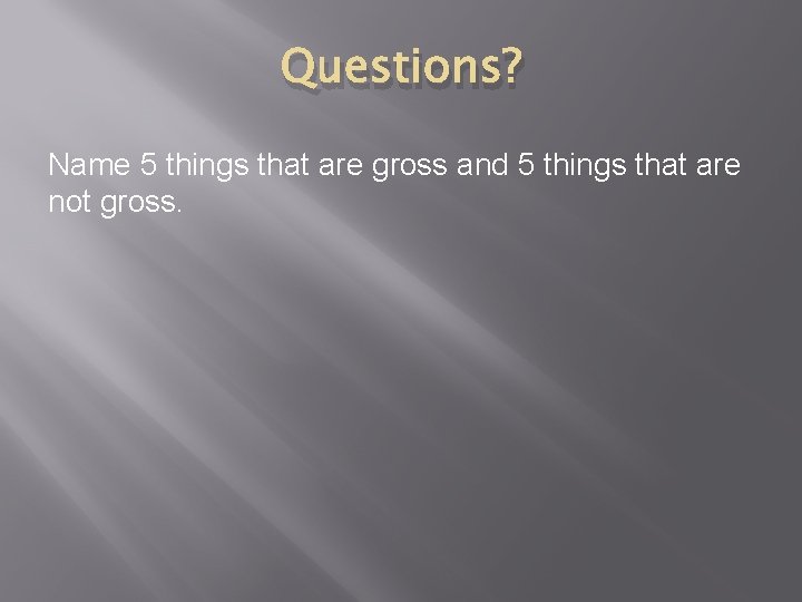 Questions? Name 5 things that are gross and 5 things that are not gross.
