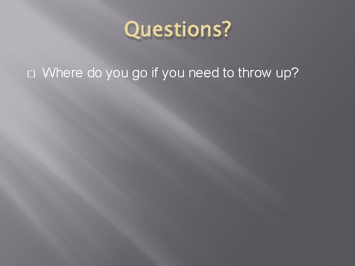 Questions? � Where do you go if you need to throw up? 