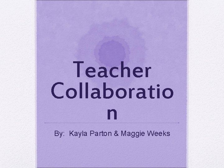 Teacher Collaboratio n By: Kayla Parton & Maggie Weeks 