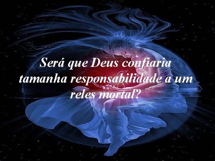 Será que Deus confiaria tamanha responsabilidade a um reles mortal? Será que Deus confiaria tamanha responsabilidade a um reles mortal?