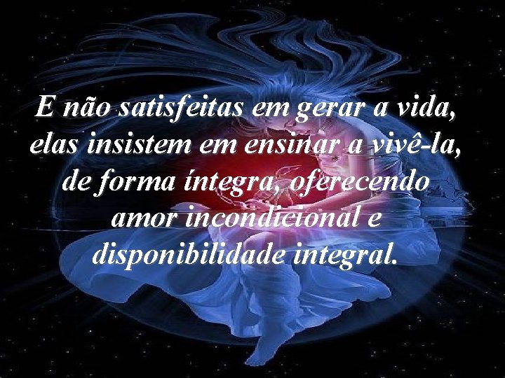 E não satisfeitas em gerar a vida, elas insistem em ensinar a vivê-la, de