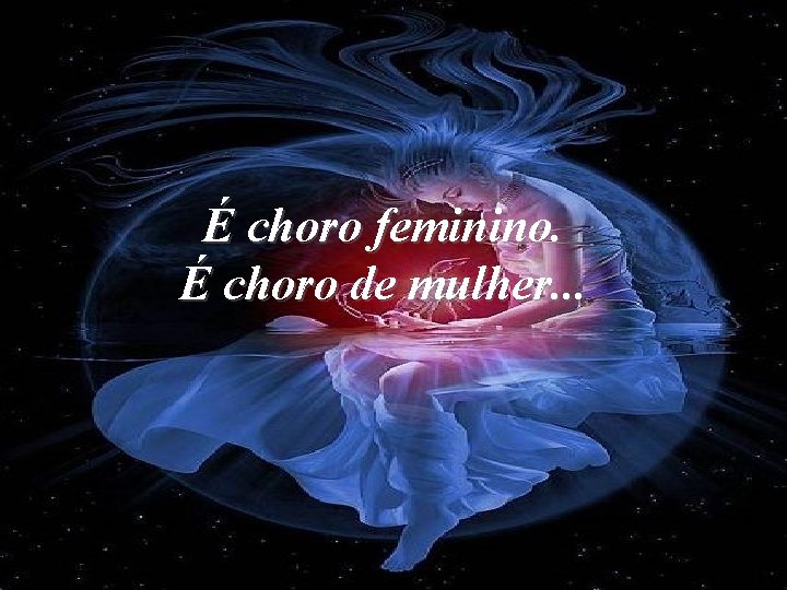 É choro feminino. É choro de mulher. . . 