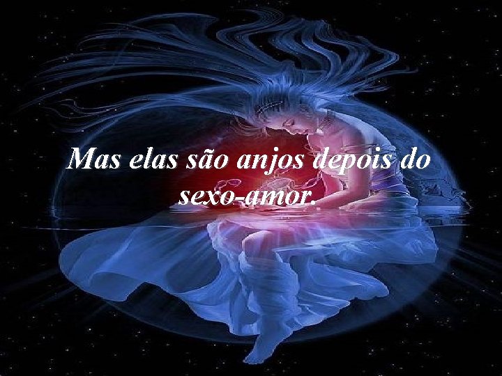 Mas elas são anjos depois do sexo-amor. 