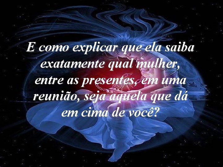 E como explicar que ela saiba exatamente qual mulher, entre as presentes, em uma